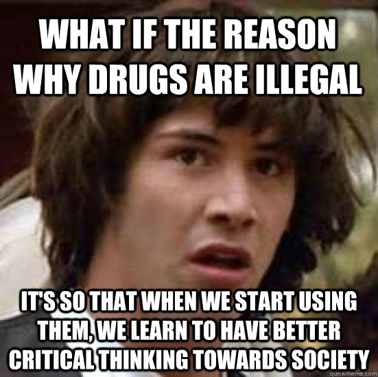 What if the reason why drugs are illegal it's so that when we start using them, we learn to have better critical thinking towards society  conspiracy keanu