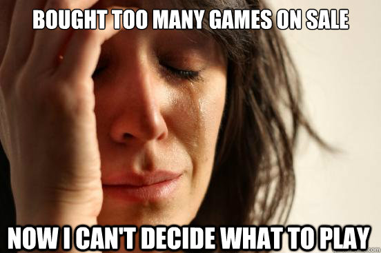 Bought too many games on sale Now i can't decide what to play  First World Problems