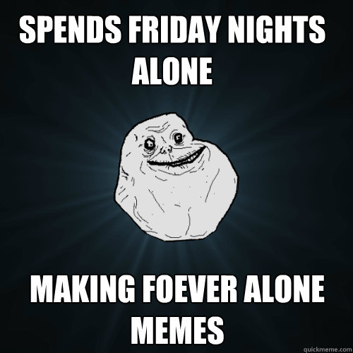 spends friday nights alone making foever alone memes - spends friday nights alone making foever alone memes  Forever Alone