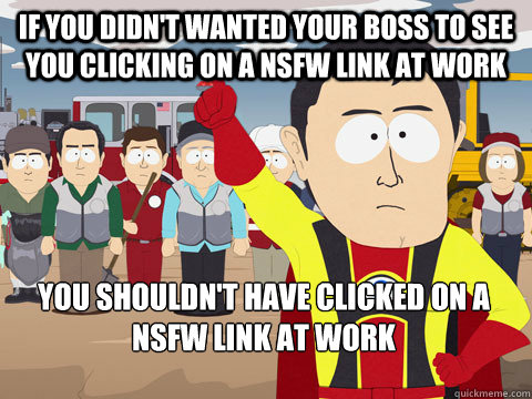 if you didn't wanted your boss to see you clicking on a nsfw link at work you shouldn't have clicked on a nsfw link at work  Captain Hindsight