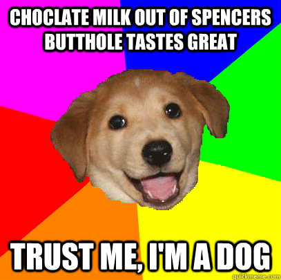 choclate milk out of spencers butthole tastes great trust me, I'm a dog  Advice Dog