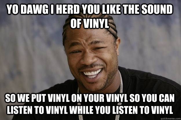 YO DAWG I HERD YOU LIKE THE SOUND OF VINYL SO WE PUT VINYL ON YOUR VINYL SO YOU CAN LISTEN TO VINYL WHILE YOU LISTEN TO VINYL - YO DAWG I HERD YOU LIKE THE SOUND OF VINYL SO WE PUT VINYL ON YOUR VINYL SO YOU CAN LISTEN TO VINYL WHILE YOU LISTEN TO VINYL  Xzibit meme