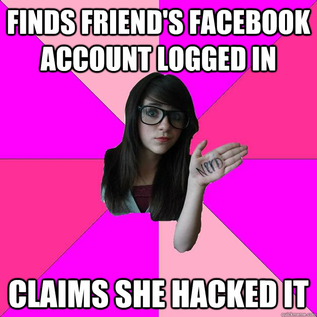 finds friend's facebook account logged in claims she hacked it  Idiot Nerd Girl