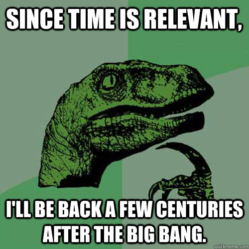 Since time is relevant, I'll be back a few centuries after the big bang. - Since time is relevant, I'll be back a few centuries after the big bang.  Philosoraptor