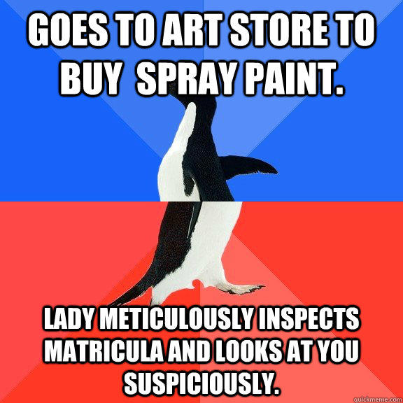 Goes to art store to buy  spray paint. Lady meticulously inspects matricula and looks at you suspiciously.  Socially Awkward Awesome Penguin