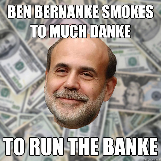 ben bernanke smokes to much danke to run the banke  Ben Bernanke