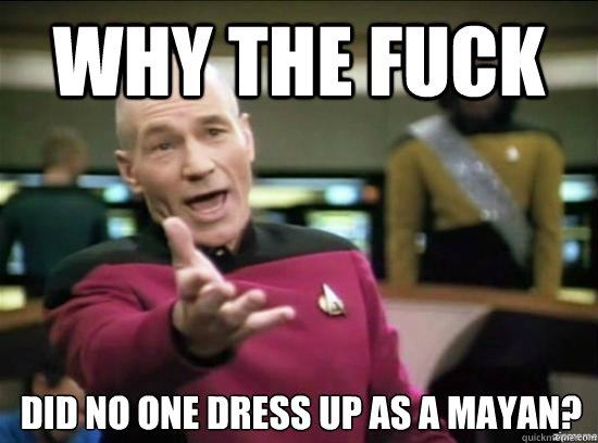 Why the fuck did no one dress up as a mayan?  Annoyed Picard HD