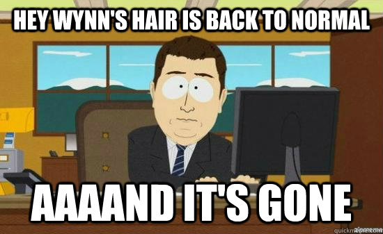 HEY WYNN'S HAIR IS BACK TO NORMAL AAAAND IT'S GONE  aaaand its gone