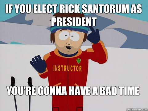 If you elect Rick Santorum as president You're gonna have a bad time  Bad Time