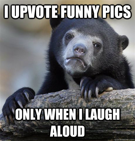 i upvote funny pics only when I laugh aloud - i upvote funny pics only when I laugh aloud  Confession Bear