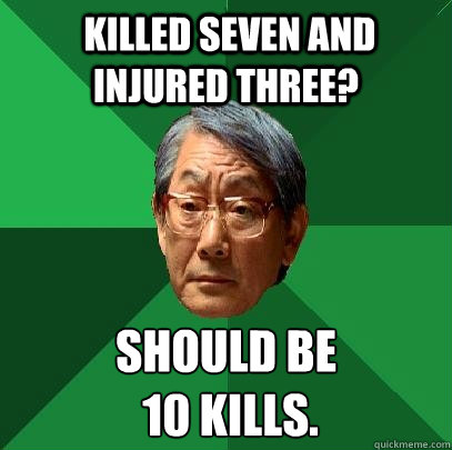  killed seven and injured three? should be
 10 kills.  High Expectations Asian Father