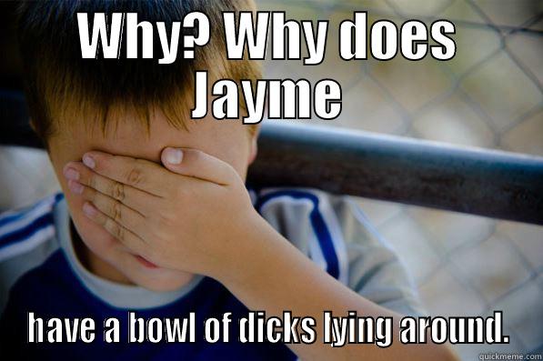 WHY? WHY DOES JAYME HAVE A BOWL OF DICKS LYING AROUND. Confession kid