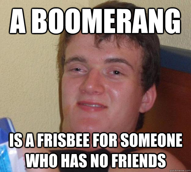 A boomerang Is a frisbee for someone who has no friends  10 Guy