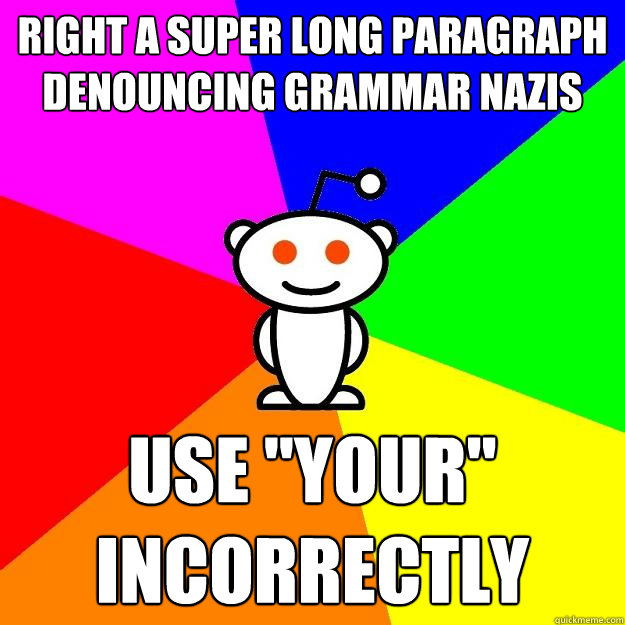 Right a super long paragraph denouncing grammar Nazis use 