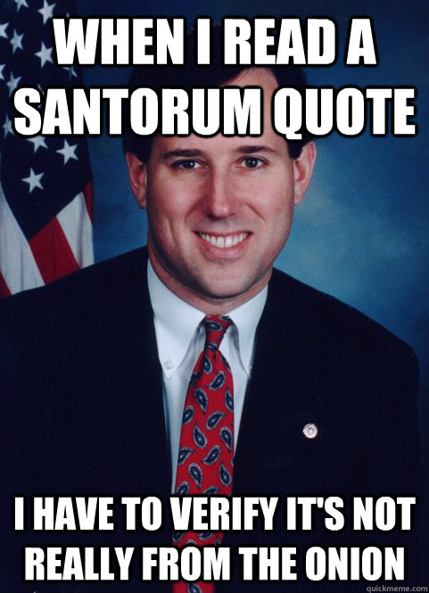 When I read a Santorum Quote I have to verify it's not really from The Onion  