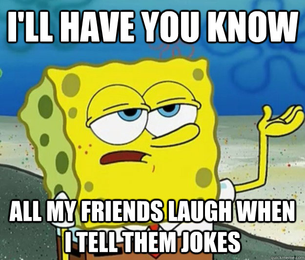 I'll have you know All my friends laugh when I tell them jokes  Tough Spongebob