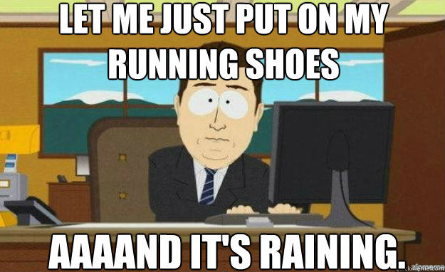 Let me just put on my running shoes AAAAND IT'S raining.  aaaand its gone