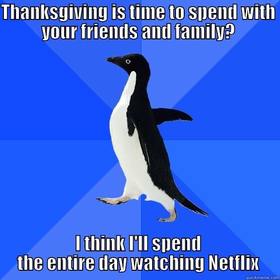 THANKSGIVING IS TIME TO SPEND WITH YOUR FRIENDS AND FAMILY? I THINK I'LL SPEND THE ENTIRE DAY WATCHING NETFLIX Socially Awkward Penguin