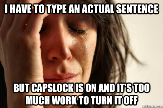 i have to type an actual sentence but capslock is on and it's too much work to turn it off  First World Problems