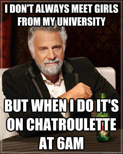 I don't always meet girls from my university But when I do it's on chatroulette at 6am  The Most Interesting Man In The World