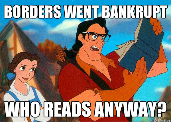 Borders went bankrupt Who reads anyway?  Hipster Gaston