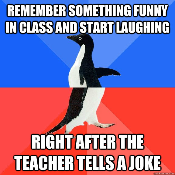 remember something funny in class and start laughing right after the teacher tells a joke  Socially Awkward Awesome Penguin