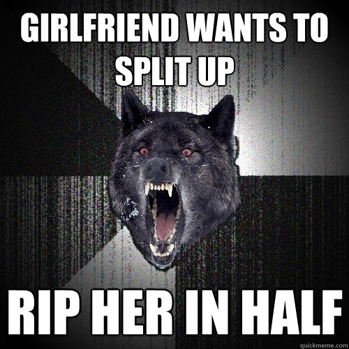 girlfriend wants to split up rip her in half  Insanity Wolf