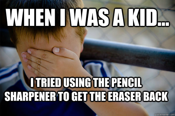 WHEN I WAS A KID... I tried using the pencil sharpener to get the eraser back  Confession kid