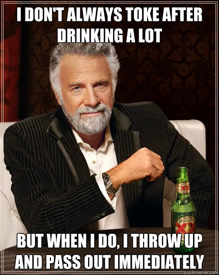 I don't always toke after drinking a lot but when i do, i throw up and pass out immediately  