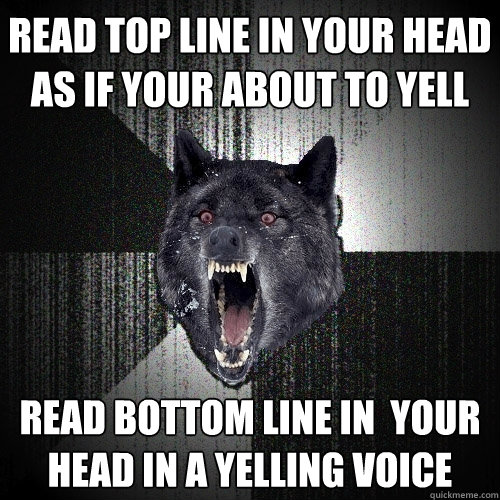 Read top line in your head as if your about to yell Read bottom line in  your head in a yelling voice  Insanity Wolf