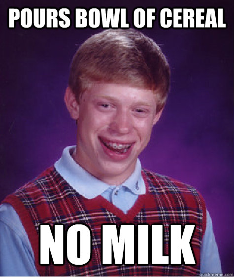 Pours bowl of cereal No milk  Bad Luck Brian