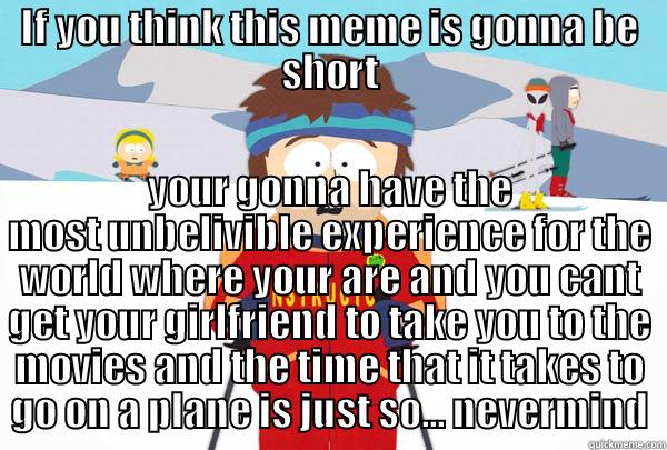 a short meme - IF YOU THINK THIS MEME IS GONNA BE SHORT YOUR GONNA HAVE THE MOST UNBELIVIBLE EXPERIENCE FOR THE WORLD WHERE YOUR ARE AND YOU CANT GET YOUR GIRLFRIEND TO TAKE YOU TO THE MOVIES AND THE TIME THAT IT TAKES TO GO ON A PLANE IS JUST SO... NEVERMIND Super Cool Ski Instructor