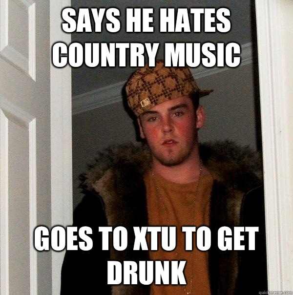 Says he hates country music Goes to xtu to get drunk  Scumbag Steve