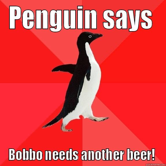 PENGUIN SAYS BOBBO NEEDS ANOTHER BEER! Socially Awesome Penguin