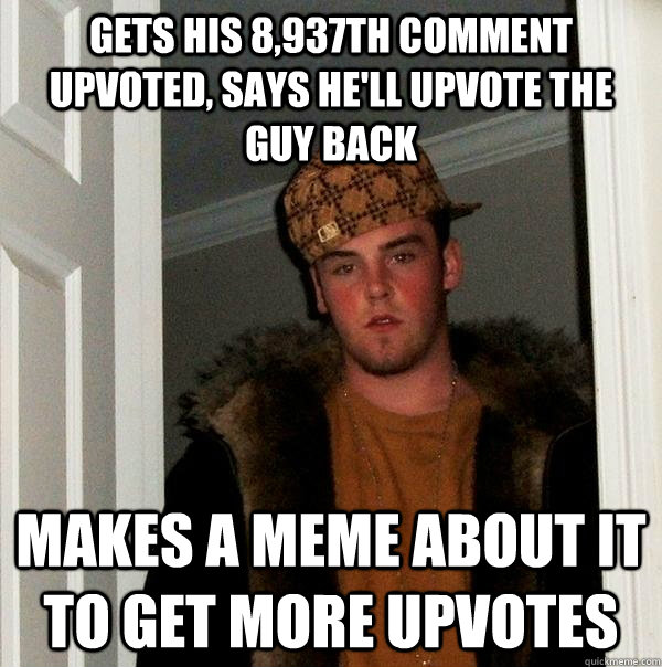 Gets his 8,937th comment upvoted, says he'll upvote the guy back makes a meme about it to get more upvotes - Gets his 8,937th comment upvoted, says he'll upvote the guy back makes a meme about it to get more upvotes  Scumbag Steve