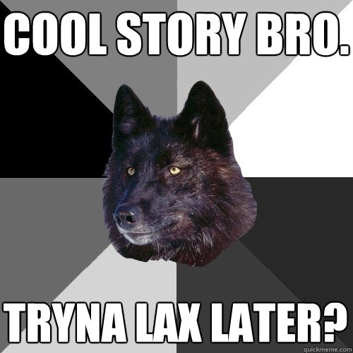 Cool story bro. tryna lax later?  Sanity Wolf