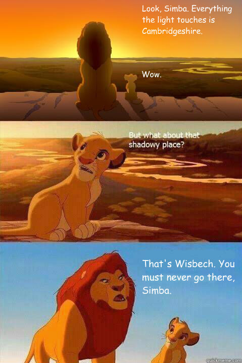 Look, Simba. Everything the light touches is 
Cambridgeshire. Wow. That's Wisbech. You must never go there, Simba.  Lion King Shadowy Place