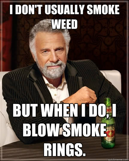 I don't usually smoke weed But when I do, I blow smoke rings.  The Most Interesting Man In The World