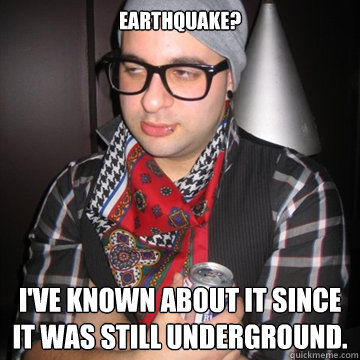 Earthquake? I've known about it since it was still underground.  Oblivious Hipster