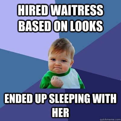 hired waitress based on looks Ended up sleeping with her  Success Kid