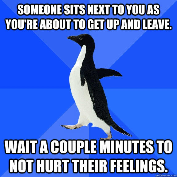 Someone sits next to you as you're about to get up and leave. Wait a couple minutes to not hurt their feelings. - Someone sits next to you as you're about to get up and leave. Wait a couple minutes to not hurt their feelings.  Socially Awkward Penguin