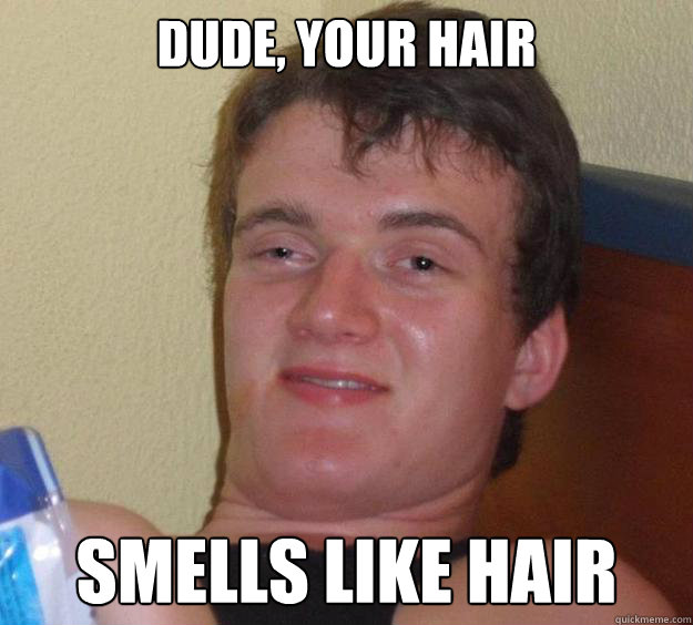 Dude, Your hair Smells like hair  10 Guy