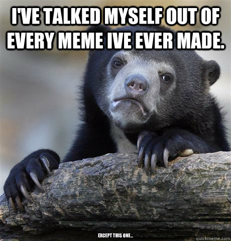 i've talked myself out of every meme ive ever made. except this one... - i've talked myself out of every meme ive ever made. except this one...  Confession Bear