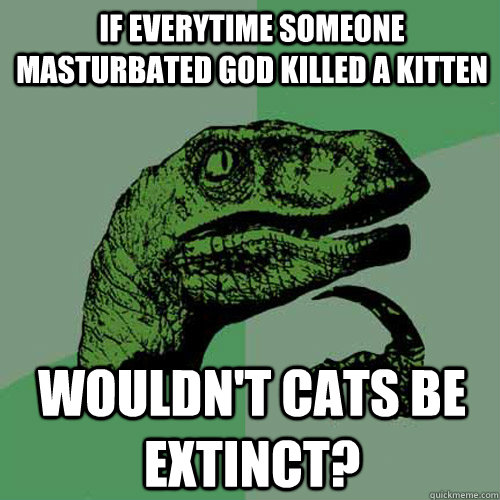 If everytime someone masturbated god killed a kitten wouldn't cats be extinct? - If everytime someone masturbated god killed a kitten wouldn't cats be extinct?  Philosoraptor