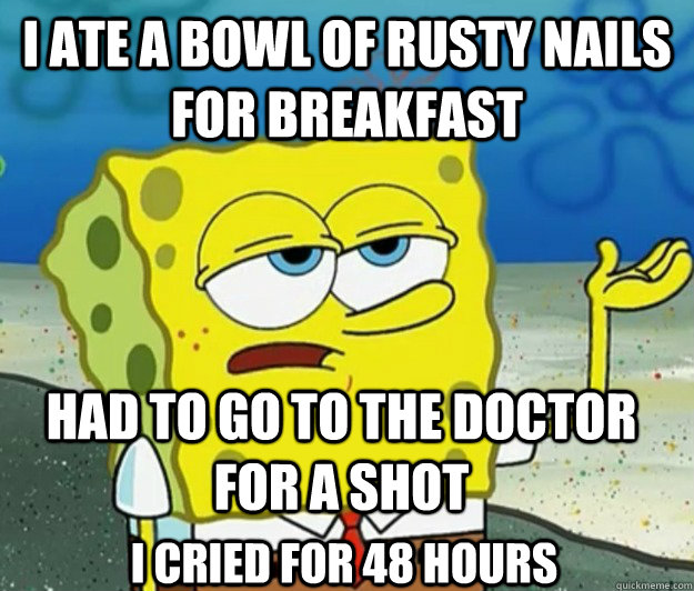 I ate a bowl of rusty nails for breakfast had to go to the doctor for a shot I cried for 48 hours  Tough Spongebob