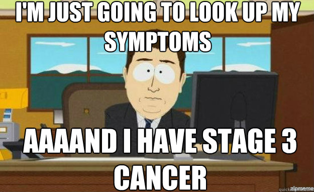 i'm just going to look up my symptoms AAAAND i have stage 3 cancer  aaaand its gone