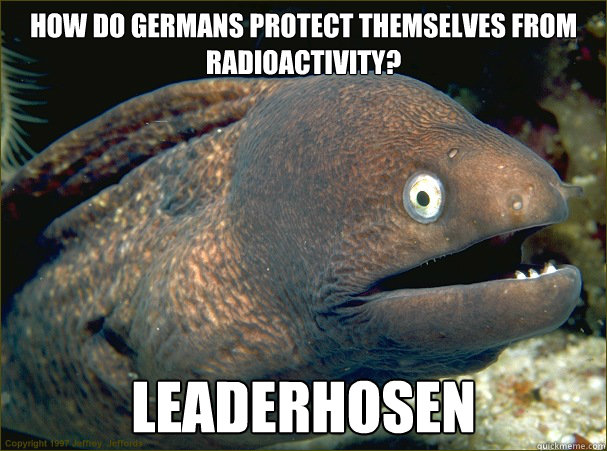 How do Germans protect themselves from radioactivity? Leaderhosen - How do Germans protect themselves from radioactivity? Leaderhosen  Bad Joke Eel