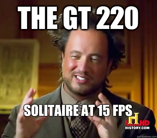 The GT 220 Solitaire at 15 FPS
 - The GT 220 Solitaire at 15 FPS
  Ancient Aliens