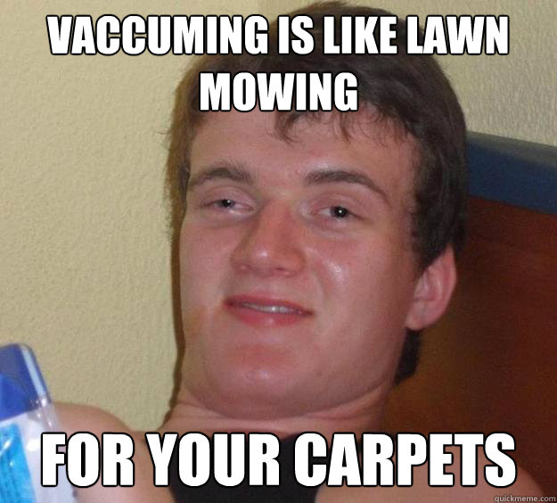 Vaccuming is like lawn mowing for your carpets - Vaccuming is like lawn mowing for your carpets  10 Guy