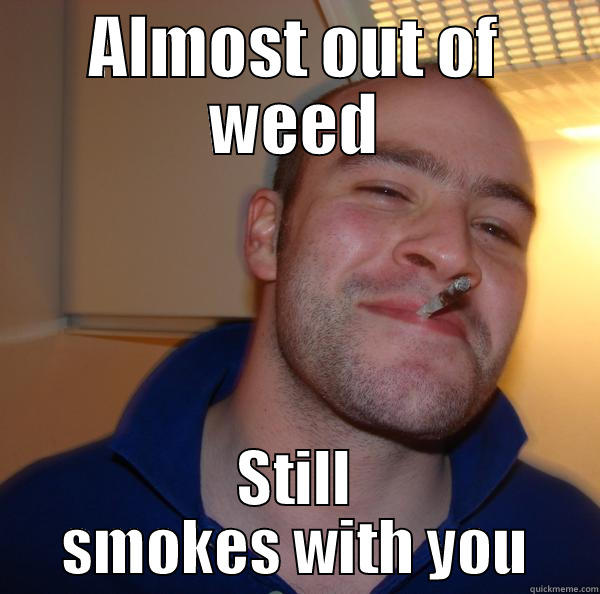 ALMOST OUT OF WEED STILL SMOKES WITH YOU Good Guy Greg 